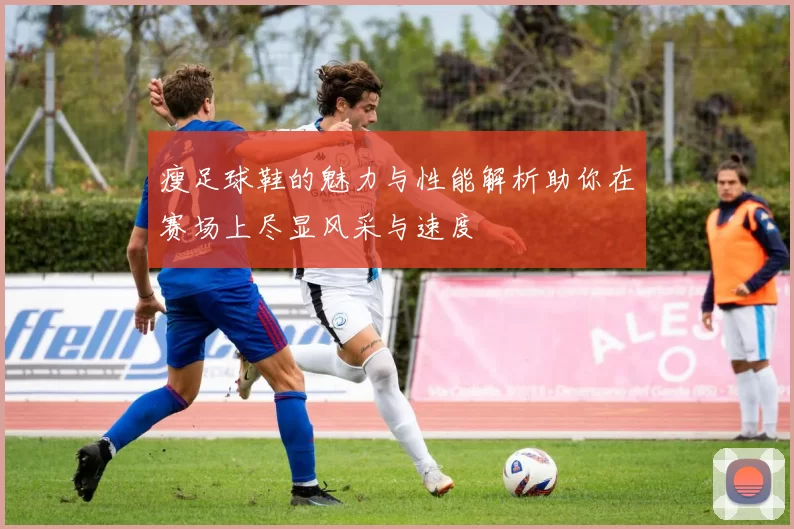 瘦足球鞋的魅力与性能解析助你在赛场上尽显风采与速度