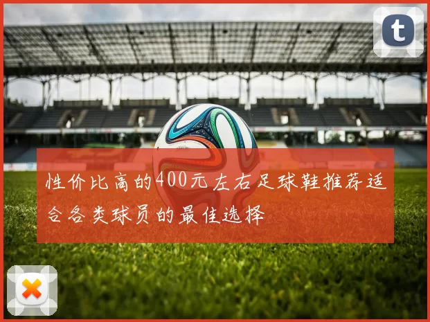 性价比高的400元左右足球鞋推荐适合各类球员的最佳选择