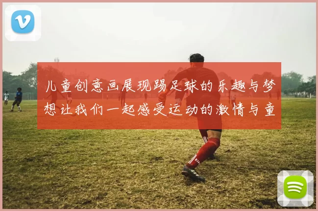 儿童创意画展现踢足球的乐趣与梦想让我们一起感受运动的激情与童年的快乐