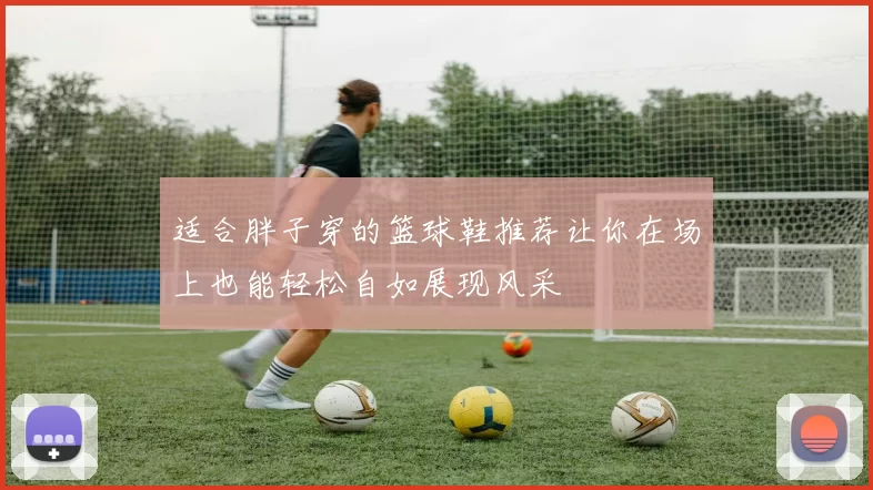 适合胖子穿的篮球鞋推荐让你在场上也能轻松自如展现风采