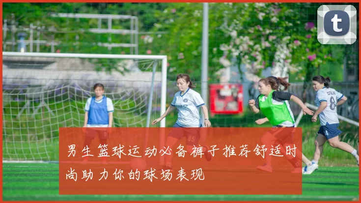 男生篮球运动必备裤子推荐舒适时尚助力你的球场表现