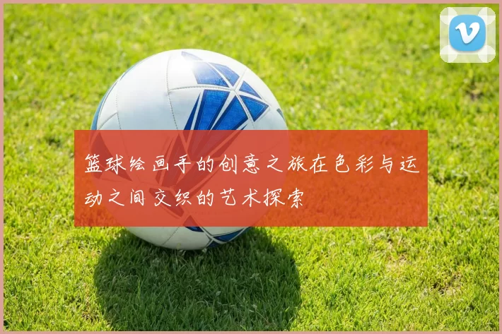 篮球绘画手的创意之旅在色彩与运动之间交织的艺术探索