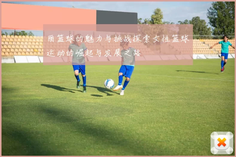 丽篮球的魅力与挑战探索女性篮球运动的崛起与发展之路