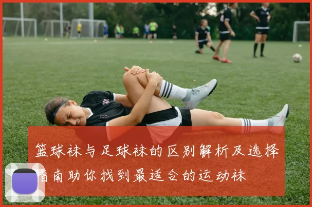 篮球袜与足球袜的区别解析及选择指南助你找到最适合的运动袜