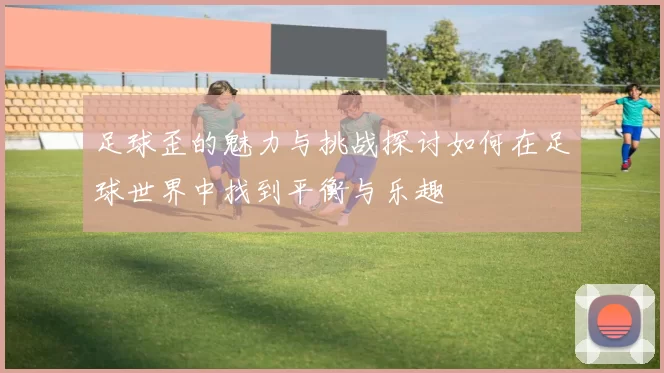 足球歪的魅力与挑战探讨如何在足球世界中找到平衡与乐趣