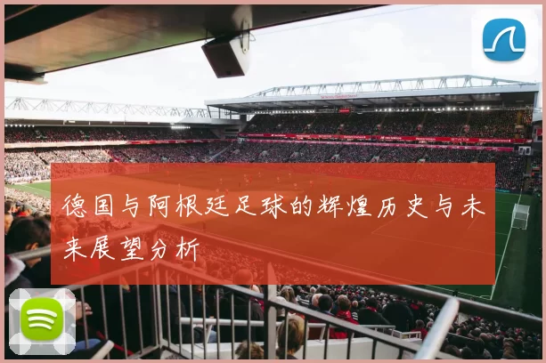 德国与阿根廷足球的辉煌历史与未来展望分析